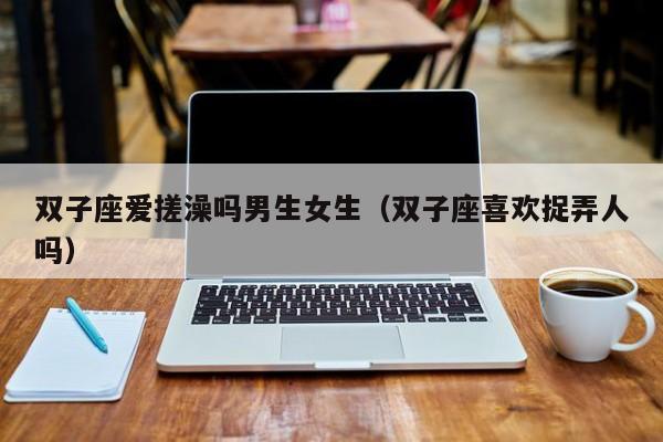 双子座爱搓澡吗男生女生(双子座喜欢捉弄人吗)