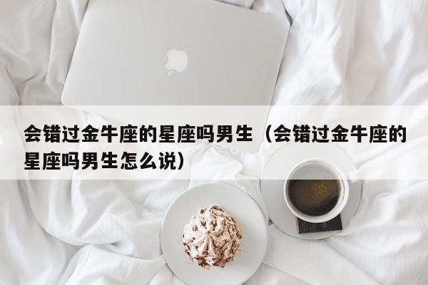 会错过金牛座的星座吗男生(会错过金牛座的星座吗男生怎么说)