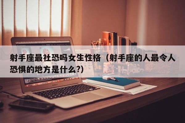 射手座最社恐吗女生性格(射手座的人最令人恐惧的地方是什么?)