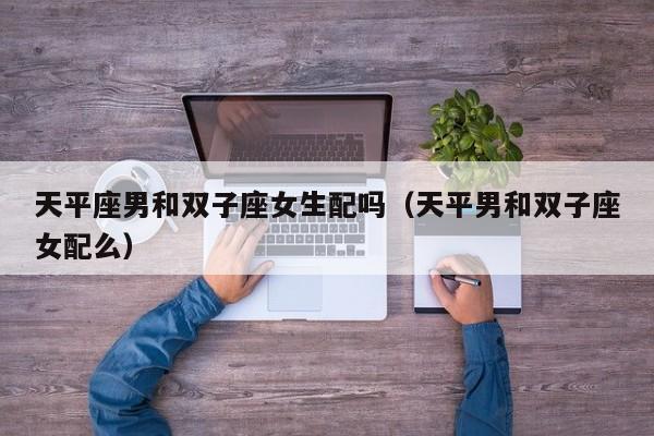 天平座男和双子座女生配吗(天平男和双子座女配么)