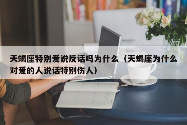 天蝎座特别爱说反话吗为什么(天蝎座为什么对爱的人说话特别伤人)