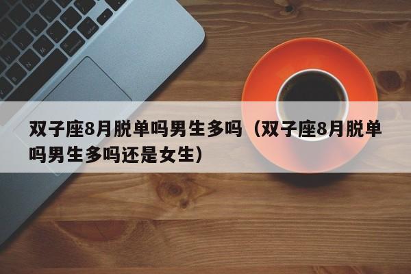 双子座8月脱单吗男生多吗(双子座8月脱单吗男生多吗还是女生)