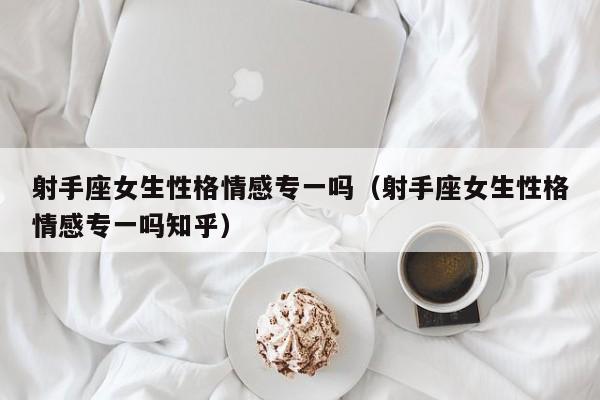 射手座女生性格情感专一吗(射手座女生性格情感专一吗知乎)