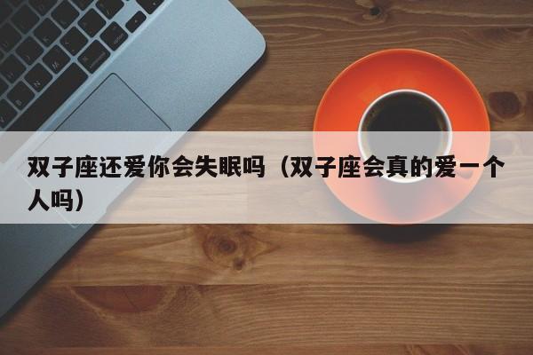 双子座还爱你会失眠吗(双子座会真的爱一个人吗)