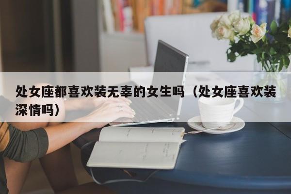 处女座都喜欢装无辜的女生吗(处女座喜欢装深情吗)