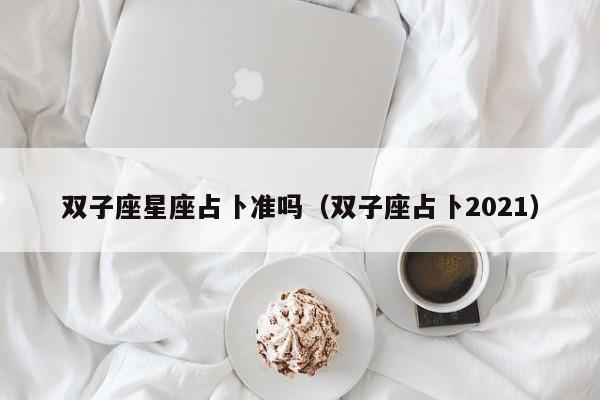 双子座星座占卜准吗(双子座占卜2021)