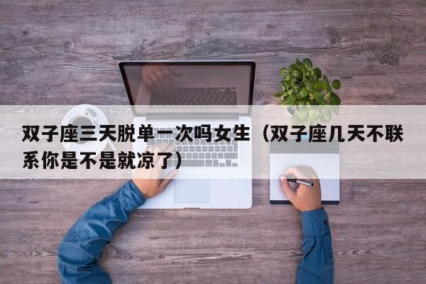 双子座三天脱单一次吗女生(双子座几天不联系你是不是就凉了)