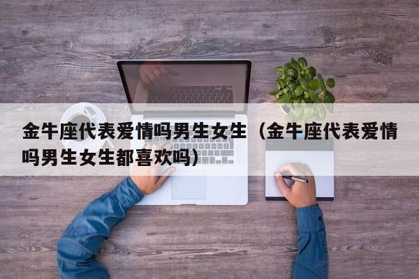 金牛座代表爱情吗男生女生(金牛座代表爱情吗男生女生都喜欢吗)