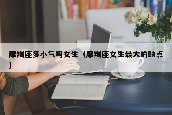 摩羯座多小气吗女生(摩羯座女生最大的缺点)