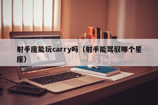 射手座能玩carry吗(射手能驾驭哪个星座)
