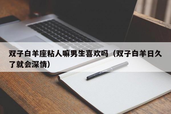 双子白羊座粘人嘛男生喜欢吗(双子白羊日久了就会深情)