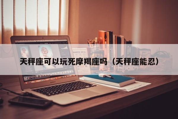 天秤座可以玩死摩羯座吗(天秤座能忍)