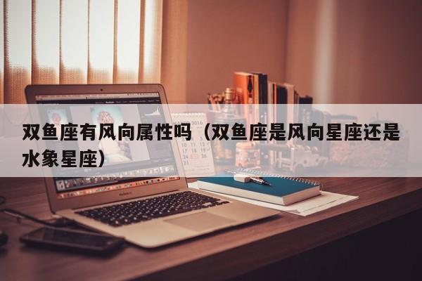 双鱼座有风向属性吗(双鱼座是风向星座还是水象星座)
