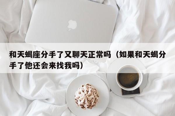 和天蝎座分手了又聊天正常吗(如果和天蝎分手了他还会来找我吗)
