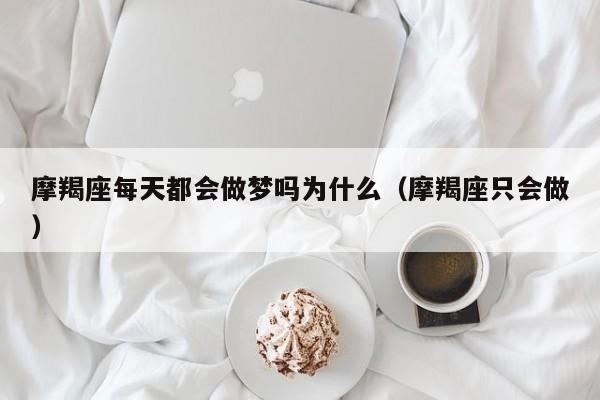 摩羯座每天都会做梦吗为什么(摩羯座只会做)