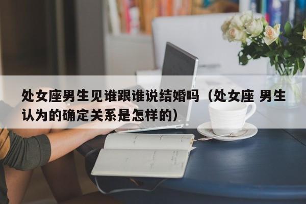 处女座男生见谁跟谁说结婚吗(处女座 男生认为的确定关系是怎样的)