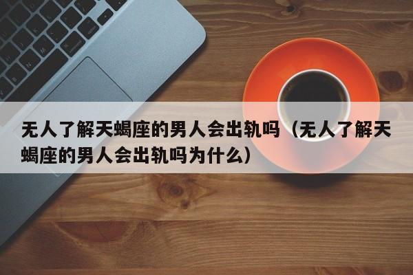 无人了解天蝎座的男人会出轨吗(无人了解天蝎座的男人会出轨吗为什么)