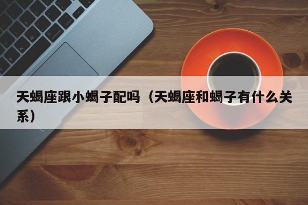 天蝎座跟小蝎子配吗(天蝎座和蝎子有什么关系)