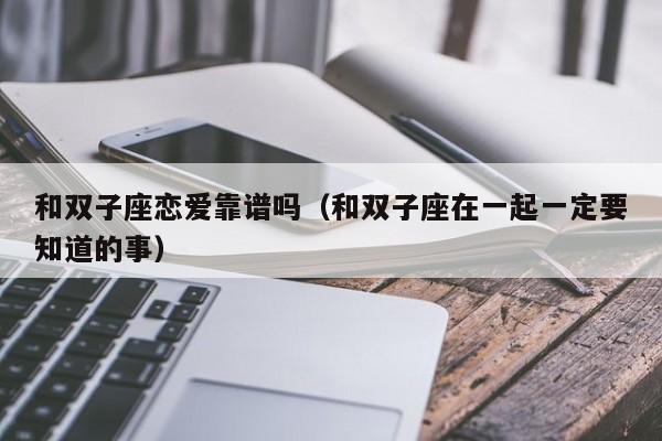 和双子座恋爱靠谱吗(和双子座在一起一定要知道的事)