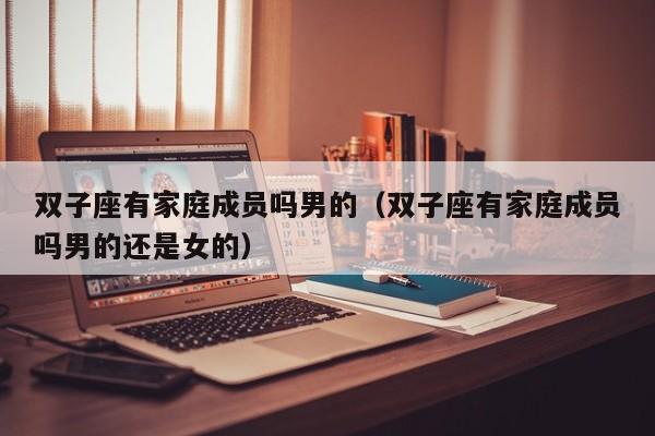 双子座有家庭成员吗男的(双子座有家庭成员吗男的还是女的)