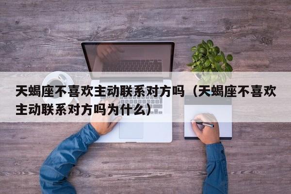 天蝎座不喜欢主动联系对方吗(天蝎座不喜欢主动联系对方吗为什么)