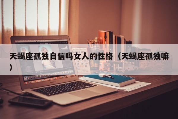 天蝎座孤独自信吗女人的性格(天蝎座孤独嘛)