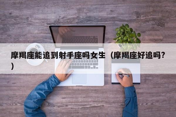 摩羯座能追到射手座吗女生(摩羯座好追吗?)