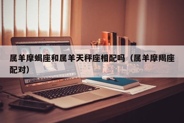 属羊摩蝎座和属羊天秤座相配吗(属羊摩羯座配对)