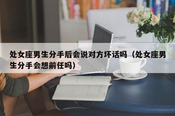 处女座男生分手后会说对方坏话吗(处女座男生分手会想前任吗)