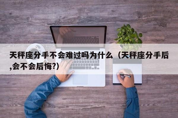 天秤座分手不会难过吗为什么(天秤座分手后,会不会后悔?)