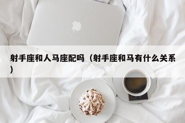 射手座和人马座配吗(射手座和马有什么关系)