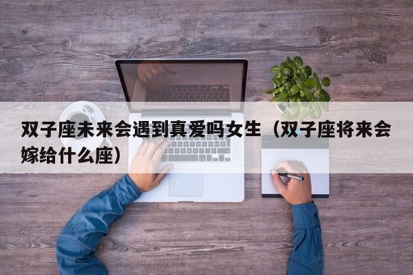 双子座未来会遇到真爱吗女生(双子座将来会嫁给什么座)