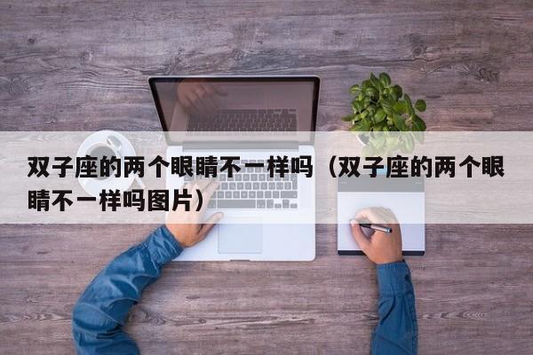 双子座的两个眼睛不一样吗(双子座的两个眼睛不一样吗图片)