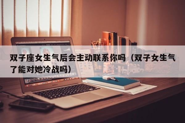双子座女生气后会主动联系你吗(双子女生气了能对她冷战吗)