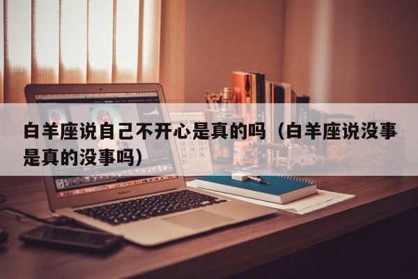 白羊座说自己不开心是真的吗(白羊座说没事是真的没事吗)