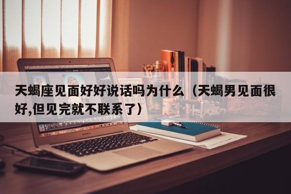 天蝎座见面好好说话吗为什么(天蝎男见面很好,但见完就不联系了)