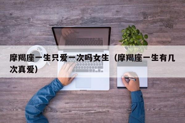 摩羯座一生只爱一次吗女生(摩羯座一生有几次真爱)