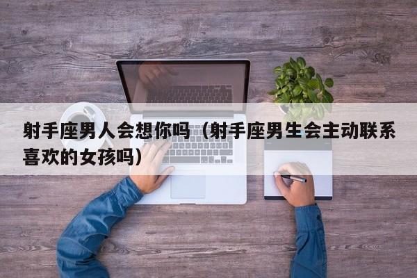 射手座男人会想你吗(射手座男生会主动联系喜欢的女孩吗)