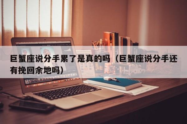 巨蟹座说分手累了是真的吗(巨蟹座说分手还有挽回余地吗)
