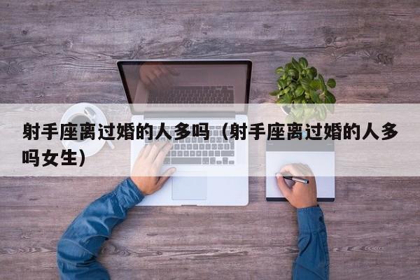 射手座离过婚的人多吗(射手座离过婚的人多吗女生)