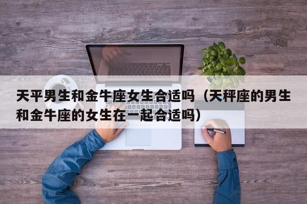 天平男生和金牛座女生合适吗(天秤座的男生和金牛座的女生在一起合适吗)