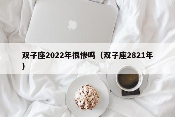 双子座2022年很惨吗(双子座2821年)