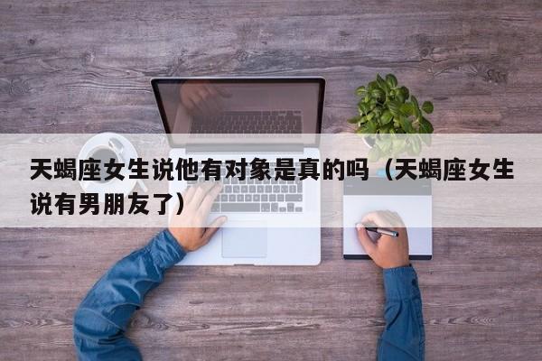 天蝎座女生说他有对象是真的吗(天蝎座女生说有男朋友了)