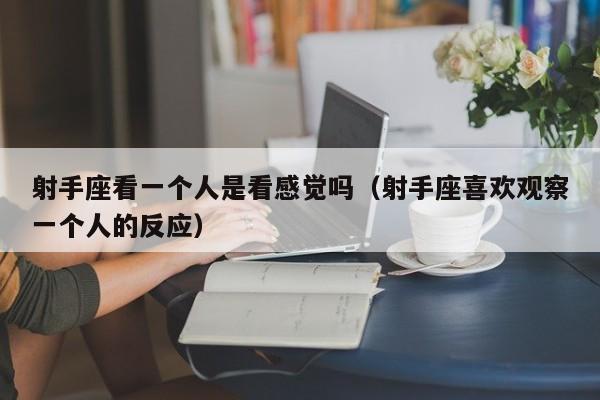 射手座看一个人是看感觉吗(射手座喜欢观察一个人的反应)