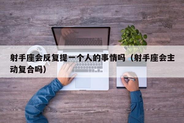 射手座会反复提一个人的事情吗(射手座会主动复合吗)