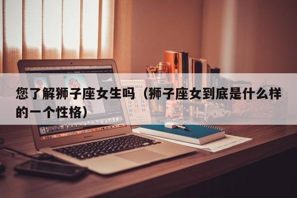 您了解狮子座女生吗(狮子座女到底是什么样的一个性格)