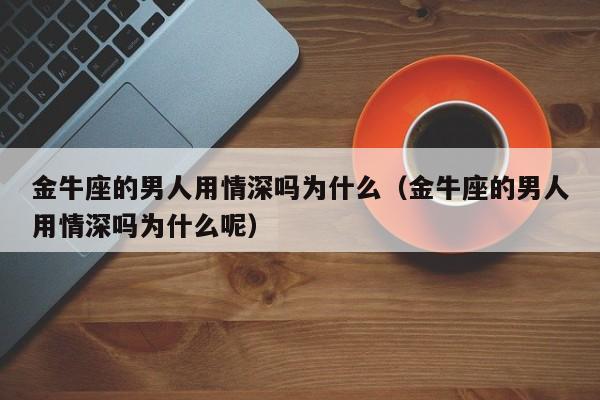 金牛座的男人用情深吗为什么(金牛座的男人用情深吗为什么呢)