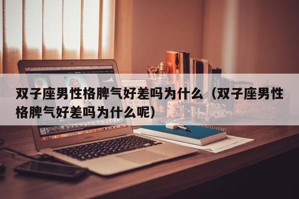 双子座男性格脾气好差吗为什么(双子座男性格脾气好差吗为什么呢)
