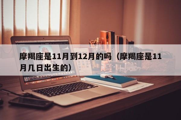 摩羯座是11月到12月的吗(摩羯座是11月几日出生的)