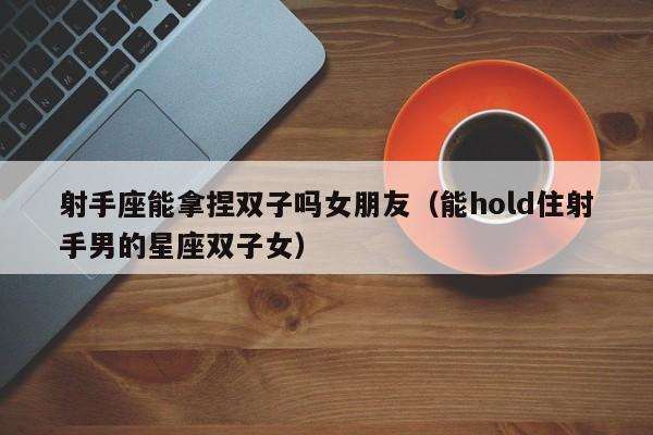 射手座能拿捏双子吗女朋友(能hold住射手男的星座双子女)